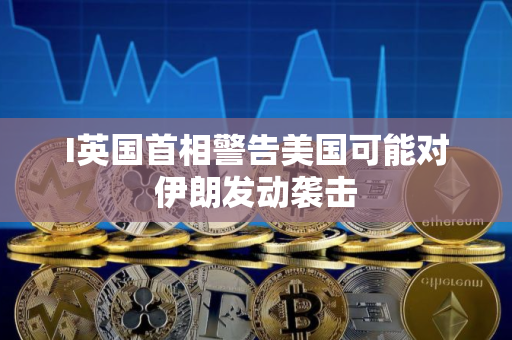 I英国首相警告美国可能对伊朗发动袭击