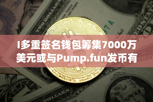 I多重签名钱包筹集7000万美元或与Pump.fun发币有关