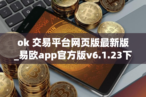 ok 交易平台网页版最新版_易欧app官方版v6.1.23下载