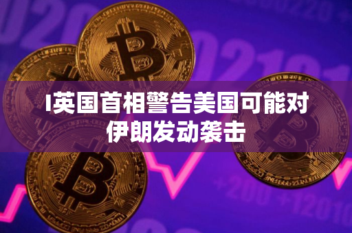 I英国首相警告美国可能对伊朗发动袭击