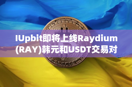 IUpbit即将上线Raydium(RAY)韩元和USDT交易对