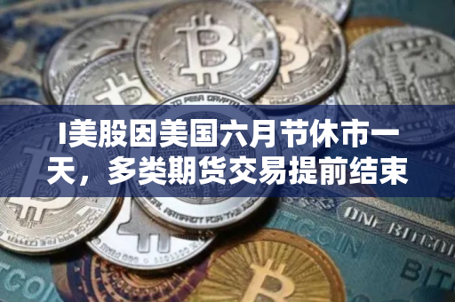 I美股因美国六月节休市一天，多类期货交易提前结束