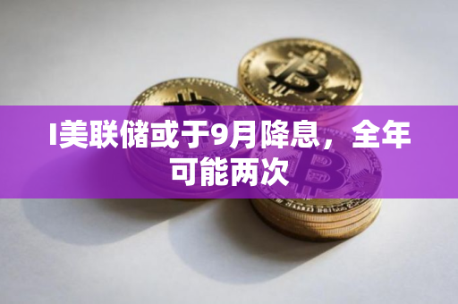 I美联储或于9月降息,全年可能两次 I美联储或于9月降息,全年可能两次