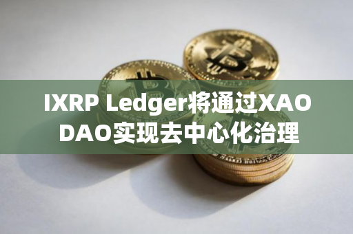IXRP Ledger将通过XAO DAO实现去中心化治理