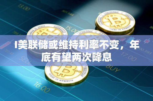 I美联储或维持利率不变，年底有望两次降息