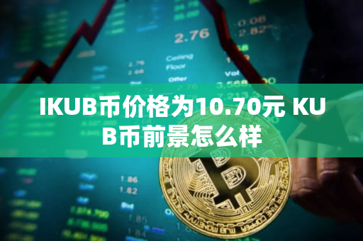 IKUB币价格为10.70元 KUB币前景怎么样