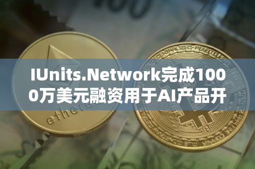 IUnits.Network完成1000万美元融资用于AI产品开发