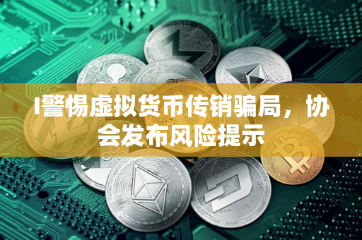 I警惕虚拟货币传销骗局，协会发布风险提示