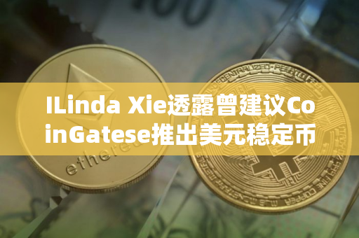 ILinda Xie透露曾建议CoinGatese推出美元稳定币未果