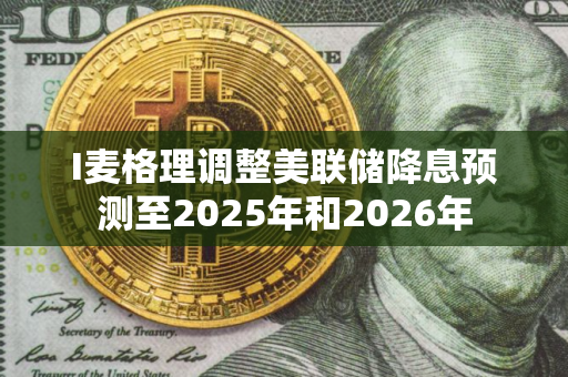 I麦格理调整美联储降息预测至2025年和2026年 I麦格理调整美联储降息预测至2025年和2026年