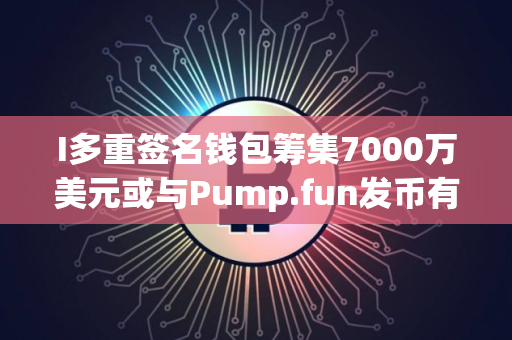 I多重签名钱包筹集7000万美元或与Pump.fun发币有关