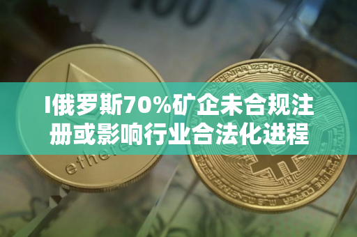 I俄罗斯70%矿企未合规注册或影响行业合法化进程