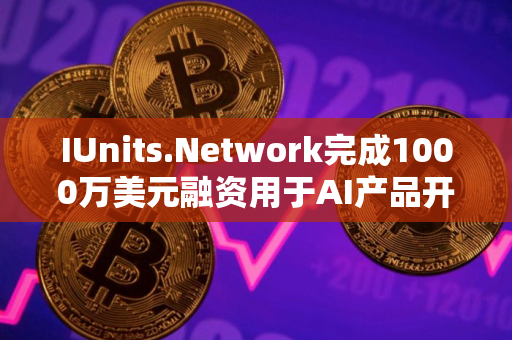 IUnits.Network完成1000万美元融资用于AI产品开发