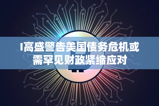 I高盛警告美国债务危机或需罕见财政紧缩应对