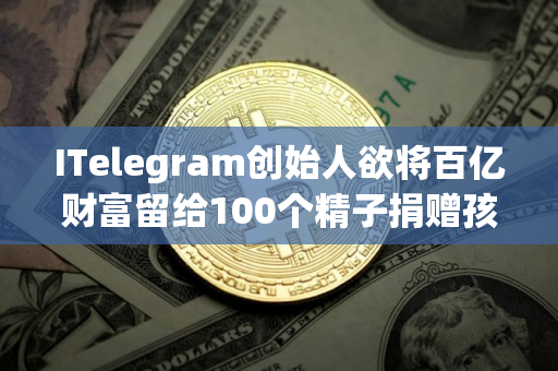 ITelegram创始人欲将百亿财富留给100个精子捐赠孩子