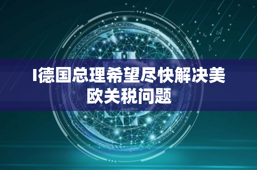 I德国总理希望尽快解决美欧关税问题