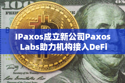 IPaxos成立新公司Paxos Labs助力机构接入DeFi