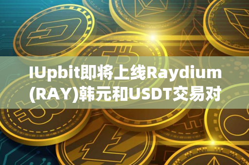IUpbit即将上线Raydium(RAY)韩元和USDT交易对