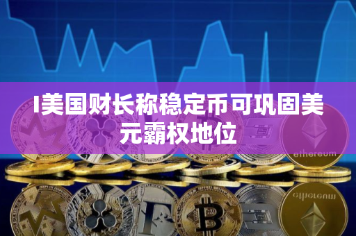 I美国财长称稳定币可巩固美元霸权地位