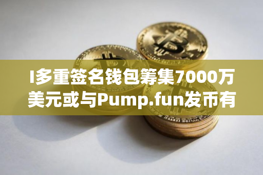 I多重签名钱包筹集7000万美元或与Pump.fun发币有关