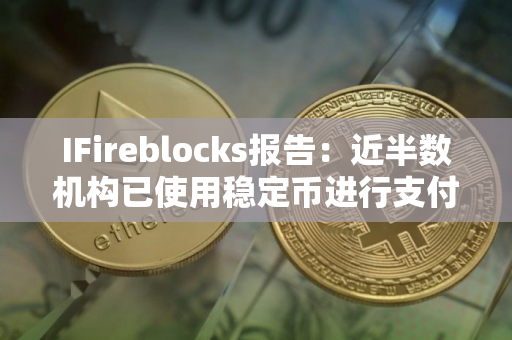 IFireblocks报告：近半数机构已使用稳定币进行支付