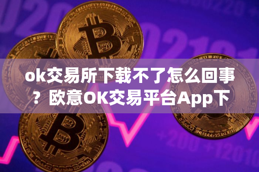 ok交易所下载不了怎么回事？欧意OK交易平台App下载教程