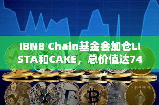 IBNB Chain基金会加仓LISTA和CAKE，总价值达74.5万美元