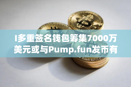 I多重签名钱包筹集7000万美元或与Pump.fun发币有关
