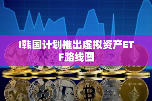 I韩国计划推出虚拟资产ETF路线图