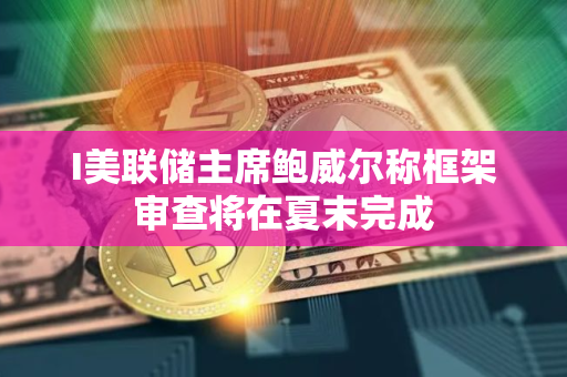 I美联储主席鲍威尔称框架审查将在夏末完成