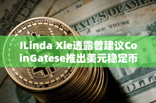 ILinda Xie透露曾建议CoinGatese推出美元稳定币未果