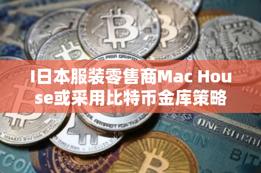 I日本服装零售商Mac House或采用比特币金库策略