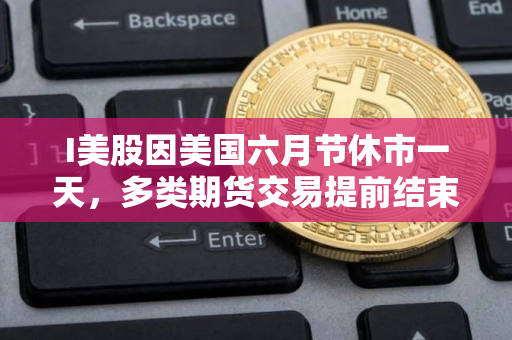 I美股因美国六月节休市一天，多类期货交易提前结束