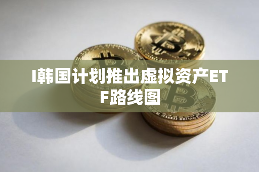 I韩国计划推出虚拟资产ETF路线图