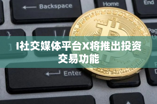 I社交媒体平台X将推出投资交易功能