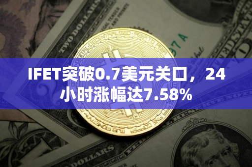 IFET突破0.7美元关口，24小时涨幅达7.58%