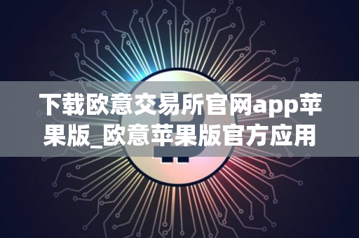 下载欧意交易所官网app苹果版_欧意苹果版官方应用程序下载