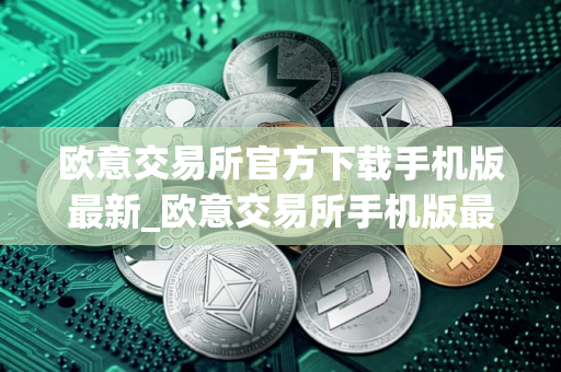 欧意交易所官方下载手机版最新_欧意交易所手机版最新下载