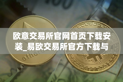 欧意交易所官网首页下载安装_易欧交易所官方下载与安装 欧意交易所官网首页下载安装_易欧交易所官方下载与安装