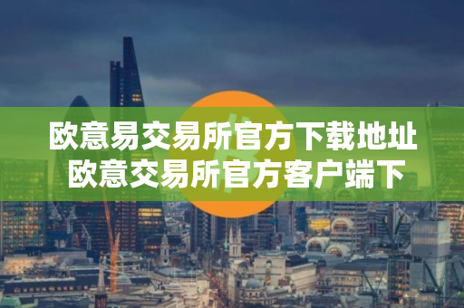 欧意易交易所官方下载地址 欧意交易所官方客户端下载