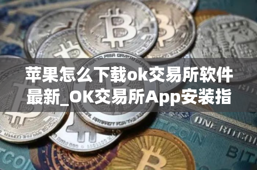 苹果怎么下载ok交易所软件最新_OK交易所App安装指南