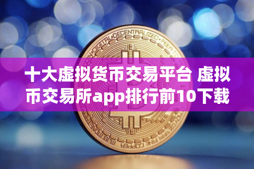 十大虚拟货币交易平台 虚拟币交易所app排行前10下载