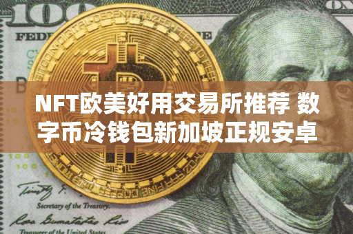 NFT欧美好用交易所推荐 数字币冷钱包新加坡正规安卓排行榜