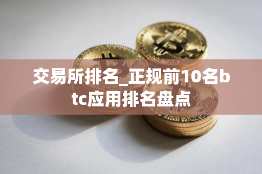 交易所排名_正规前10名btc应用排名盘点 交易所排名_正规前10名btc应用排名盘点