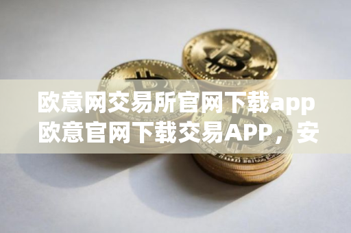 欧意网交易所官网下载app 欧意官网下载交易APP，安全便捷