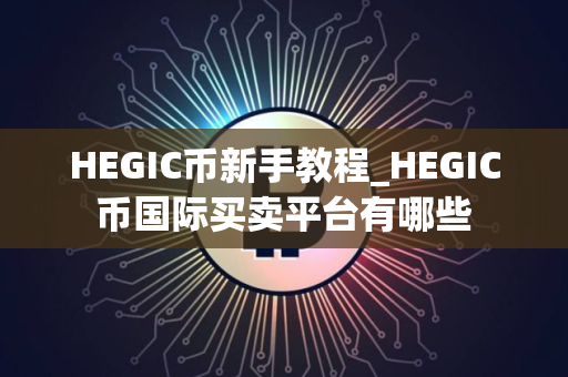 HEGIC币新手教程_HEGIC币国际买卖平台有哪些