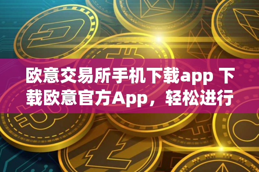 欧意交易所手机下载app 下载欧意官方App，轻松进行数字资产交易