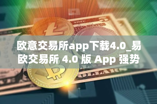 欧意交易所app下载4.0_易欧交易所 4.0 版 App 强势降临