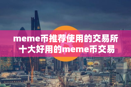 meme币推荐使用的交易所 十大好用的meme币交易所必看