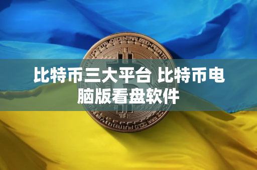比特币三大平台 比特币电脑版看盘软件